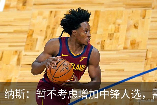 纳斯：暂不考虑增加中锋人选，需关注潜在引援机会