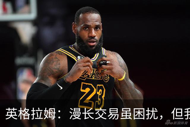 英格拉姆：漫长交易虽困扰，但我对未来充满信心